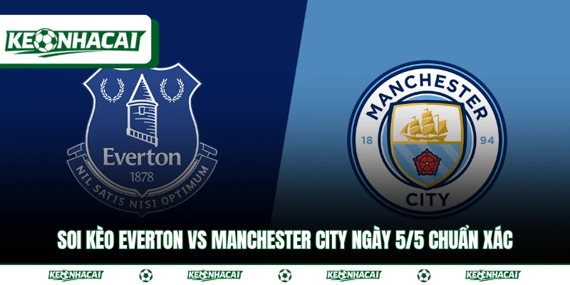 Soi Kèo Everton Vs Manchester City Ngày 5/5 Chuẩn Xác 3 Soi Kèo Everton Vs Manchester City Ngày 5/5 Chuẩn Xác